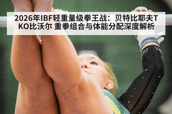 2026年IBF轻重量级拳王战：贝特比耶夫TKO比沃尔 重拳组合与体能分配深度解析