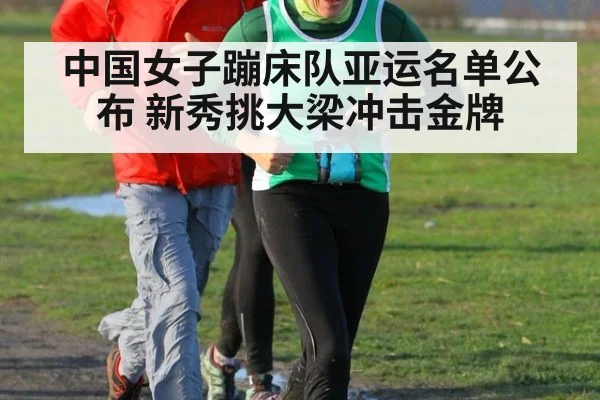 中国女子蹦床队亚运名单公布 新秀挑大梁冲击金牌