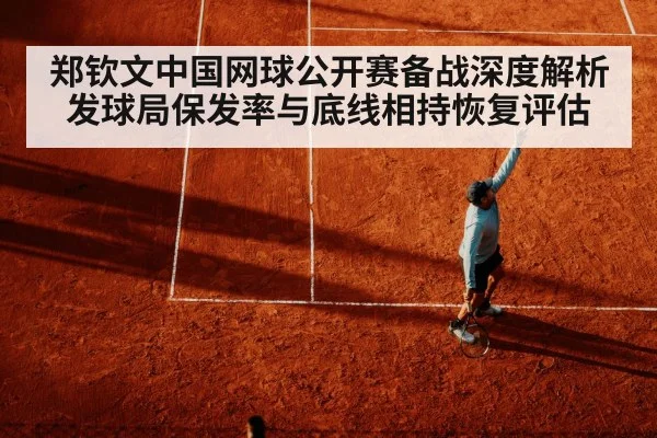 郑钦文中国网球公开赛备战深度解析 发球局保发率与底线相持恢复评估